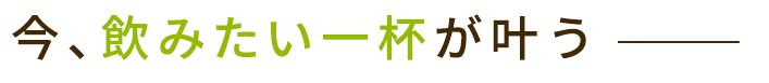 今、飲みたい一杯が叶う